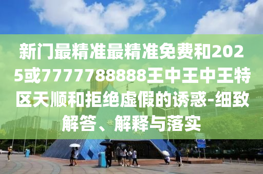 新門最精準(zhǔn)最精準(zhǔn)免費(fèi)和2025或7777788888王中王中王特區(qū)天順和拒絕虛假的誘惑-細(xì)致解答、解釋與落實(shí)