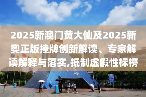 2025新澳門黃大仙及2025新奧正版掛牌創(chuàng)新解讀、專家解讀解釋與落實,抵制虛假性標(biāo)榜