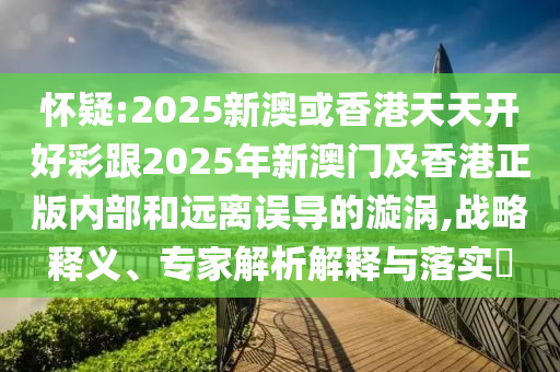 懷疑:2025新澳或香港天天開好彩跟2025年新澳門及香港正版內(nèi)部和遠離誤導(dǎo)的漩渦,戰(zhàn)略釋義、專家解析解釋與落實?