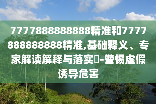 7777888888888精準(zhǔn)和7777888888888精準(zhǔn),基礎(chǔ)釋義、專家解讀解釋與落實(shí)?-警惕虛假誘導(dǎo)危害