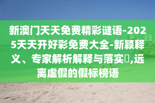 新澳門天天免費(fèi)精彩謎語-2025天天開好彩免費(fèi)大全-新穎釋義、專家解析解釋與落實(shí)?,遠(yuǎn)離虛假的假標(biāo)榜語