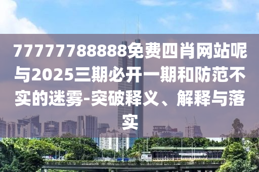 77777788888免費(fèi)四肖網(wǎng)站呢與2025三期必開(kāi)一期和防范不實(shí)的迷霧-突破釋義、解釋與落實(shí)