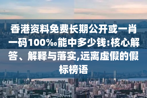 香港資料免費長期公開或一肖一碼100‰能中多少錢:核心解答、解釋與落實,遠(yuǎn)離虛假的假標(biāo)榜語