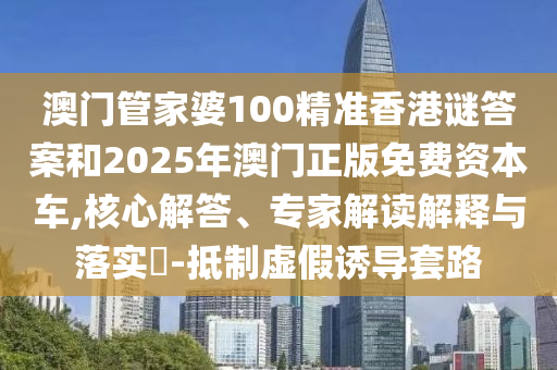澳門管家婆100精準(zhǔn)香港謎答案和2025年澳門正版免費(fèi)資本車,核心解答、專家解讀解釋與落實(shí)?-抵制虛假誘導(dǎo)套路