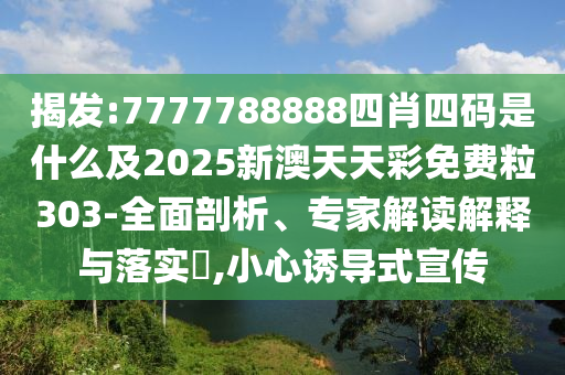 揭發(fā):7777788888四肖四碼是什么及2025新澳天天彩免費(fèi)粒303-全面剖析、專家解讀解釋與落實(shí)?,小心誘導(dǎo)式宣傳