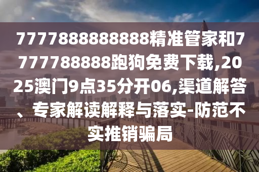 7777888888888精準(zhǔn)管家和7777788888跑狗免費(fèi)下載,2025澳門(mén)9點(diǎn)35分開(kāi)06,渠道解答、專(zhuān)家解讀解釋與落實(shí)-防范不實(shí)推銷(xiāo)騙局