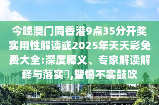 今晚澳門同香港9點(diǎn)35分開獎(jiǎng)實(shí)用性解讀或2025年天天彩免費(fèi)大全:深度釋義、專家解讀解釋與落實(shí)?,警惕不實(shí)鼓吹