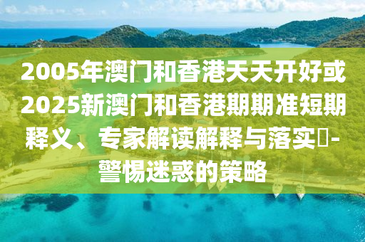 2005年澳門和香港天天開好或2025新澳門和香港期期準(zhǔn)短期釋義、專家解讀解釋與落實(shí)?-警惕迷惑的策略