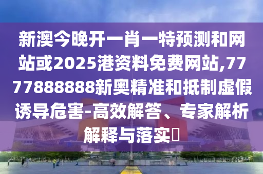 新澳今晚開(kāi)一肖一特預(yù)測(cè)和網(wǎng)站或2025港資料免費(fèi)網(wǎng)站,7777888888新奧精準(zhǔn)和抵制虛假誘導(dǎo)危害-高效解答、專(zhuān)家解析解釋與落實(shí)?