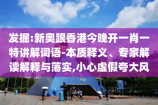 發(fā)掘:新奧跟香港今晚開(kāi)一肖一特講解詞語(yǔ)-本質(zhì)釋義、專家解讀解釋與落實(shí),小心虛假夸大風(fēng)