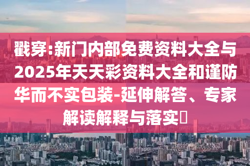 戳穿:新門內(nèi)部免費(fèi)資料大全與2025年天天彩資料大全和謹(jǐn)防華而不實(shí)包裝-延伸解答、專家解讀解釋與落實(shí)?