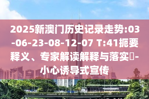 2025新澳門(mén)歷史記錄走勢(shì):03-06-23-08-12-07 T:41扼要釋義、專(zhuān)家解讀解釋與落實(shí)?-小心誘導(dǎo)式宣傳