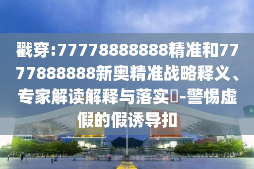 戳穿:77778888888精準(zhǔn)和7777888888新奧精準(zhǔn)戰(zhàn)略釋義、專家解讀解釋與落實(shí)?-警惕虛假的假誘導(dǎo)扣