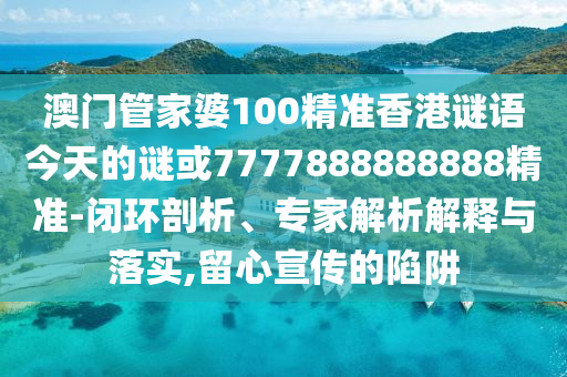 澳門管家婆100精準香港謎語今天的謎或7777888888888精準-閉環(huán)剖析、專家解析解釋與落實,留心宣傳的陷阱