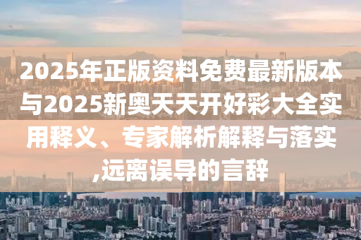 2025年正版資料免費(fèi)最新版本與2025新奧天天開(kāi)好彩大全實(shí)用釋義、專家解析解釋與落實(shí),遠(yuǎn)離誤導(dǎo)的言辭