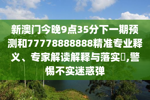 新澳門今晚9點(diǎn)35分下一期預(yù)測和77778888888精準(zhǔn)專業(yè)釋義、專家解讀解釋與落實(shí)?,警惕不實(shí)迷惑彈