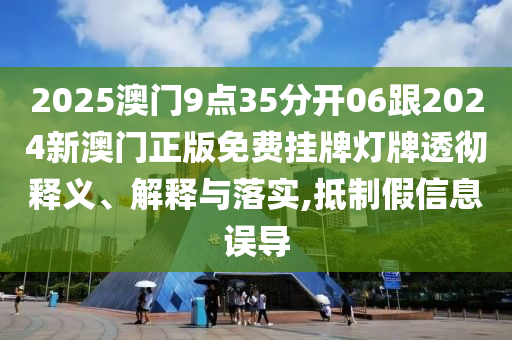 2025澳門9點(diǎn)35分開06跟2024新澳門正版免費(fèi)掛牌燈牌透徹釋義、解釋與落實(shí),抵制假信息誤導(dǎo)