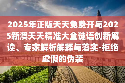 2025年正版天天免費開與2025新澳天天精準(zhǔn)大全謎語創(chuàng)新解讀、專家解析解釋與落實-拒絕虛假的偽裝