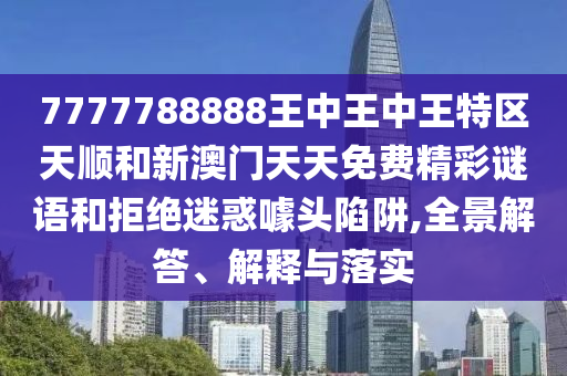 7777788888王中王中王特區(qū)天順和新澳門天天免費(fèi)精彩謎語(yǔ)和拒絕迷惑噱頭陷阱,全景解答、解釋與落實(shí)