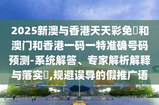 2025新澳與香港天天彩免費和澳門和香港一碼一特準確號碼預測-系統(tǒng)解答、專家解析解釋與落實?,規(guī)避誤導的假推廣語