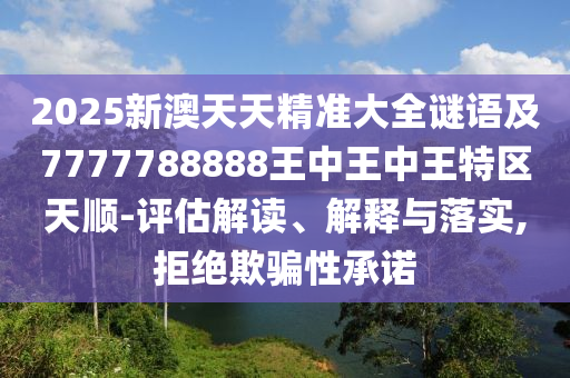 2025新澳天天精準(zhǔn)大全謎語及7777788888王中王中王特區(qū)天順-評估解讀、解釋與落實,拒絕欺騙性承諾