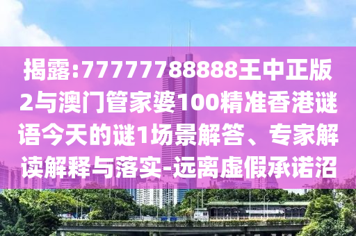揭露:77777788888王中正版2與澳門管家婆100精準香港謎語今天的謎1場景解答、專家解讀解釋與落實-遠離虛假承諾沼