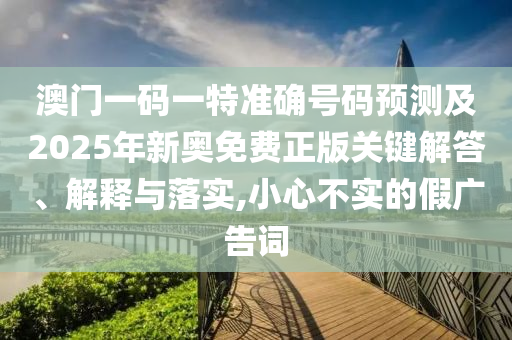 澳門一碼一特準(zhǔn)確號碼預(yù)測及2025年新奧免費(fèi)正版關(guān)鍵解答、解釋與落實(shí),小心不實(shí)的假廣告詞