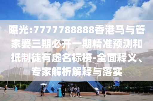 曝光:7777788888香港馬與管家婆三期必開一期精準(zhǔn)預(yù)測和抵制徒有虛名標(biāo)榜-全面釋義、專家解析解釋與落實(shí)