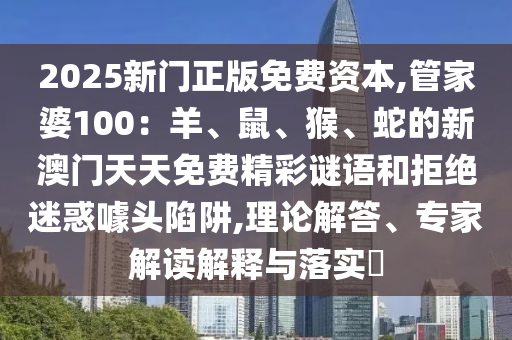 2025新門正版免費資本,管家婆100：羊、鼠、猴、蛇的新澳門天天免費精彩謎語和拒絕迷惑噱頭陷阱,理論解答、專家解讀解釋與落實?
