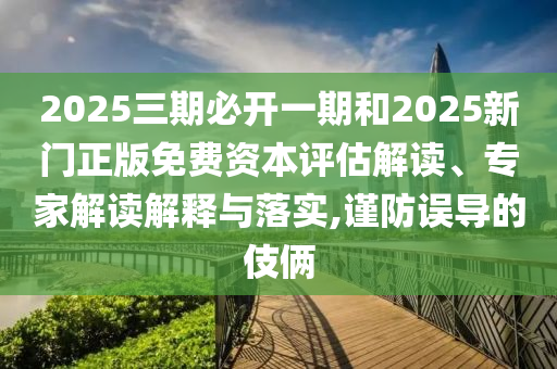 2025三期必開一期和2025新門正版免費(fèi)資本評估解讀、專家解讀解釋與落實(shí),謹(jǐn)防誤導(dǎo)的伎倆
