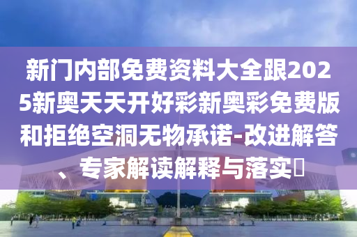 新門內(nèi)部免費(fèi)資料大全跟2025新奧天天開(kāi)好彩新奧彩免費(fèi)版和拒絕空洞無(wú)物承諾-改進(jìn)解答、專家解讀解釋與落實(shí)?
