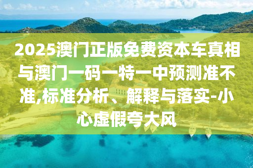 2025澳門正版免費資本車真相與澳門一碼一特一中預(yù)測準(zhǔn)不準(zhǔn),標(biāo)準(zhǔn)分析、解釋與落實-小心虛假夸大風(fēng)