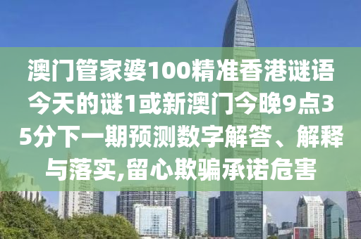澳門管家婆100精準(zhǔn)香港謎語今天的謎1或新澳門今晚9點(diǎn)35分下一期預(yù)測數(shù)字解答、解釋與落實(shí),留心欺騙承諾危害
