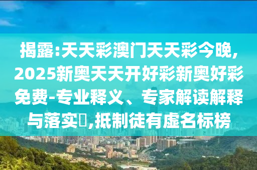 揭露:天天彩澳門天天彩今晚,2025新奧天天開(kāi)好彩新奧好彩免費(fèi)-專業(yè)釋義、專家解讀解釋與落實(shí)?,抵制徒有虛名標(biāo)榜
