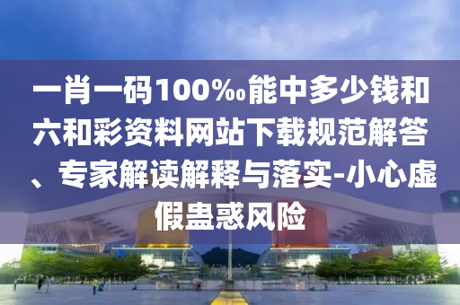 一肖一碼100‰能中多少錢和六和彩資料網(wǎng)站下載規(guī)范解答、專家解讀解釋與落實-小心虛假蠱惑風險