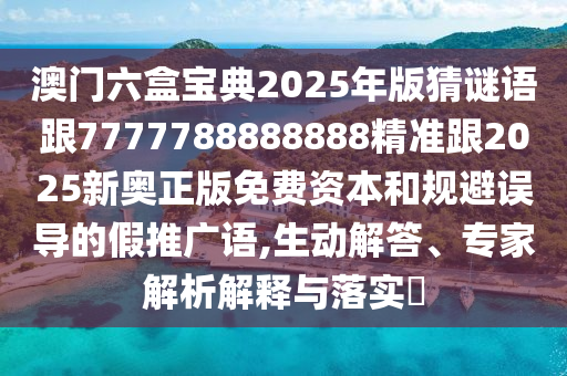 澳門(mén)六盒寶典2025年版猜謎語(yǔ)跟7777788888888精準(zhǔn)跟2025新奧正版免費(fèi)資本和規(guī)避誤導(dǎo)的假推廣語(yǔ),生動(dòng)解答、專(zhuān)家解析解釋與落實(shí)?