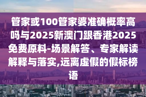 管家或100管家婆準確概率高嗎與2025新澳門跟香港2025免費原料-場景解答、專家解讀解釋與落實,遠離虛假的假標榜語