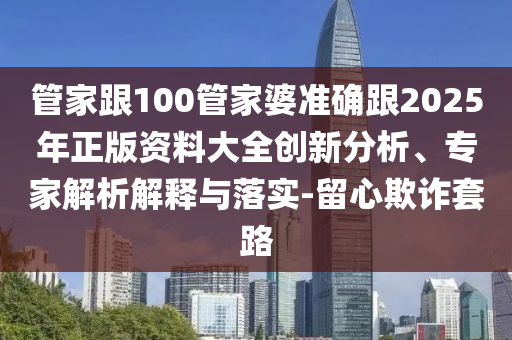 管家跟100管家婆準確跟2025年正版資料大全創(chuàng)新分析、專家解析解釋與落實-留心欺詐套路