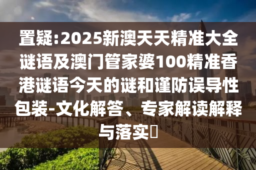 置疑:2025新澳天天精準(zhǔn)大全謎語及澳門管家婆100精準(zhǔn)香港謎語今天的謎和謹(jǐn)防誤導(dǎo)性包裝-文化解答、專家解讀解釋與落實(shí)?