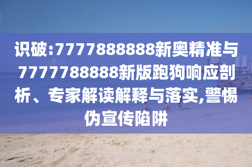識破:7777888888新奧精準與7777788888新版跑狗響應剖析、專家解讀解釋與落實,警惕偽宣傳陷阱