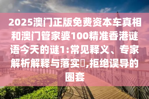 2025澳門(mén)正版免費(fèi)資本車(chē)真相和澳門(mén)管家婆100精準(zhǔn)香港謎語(yǔ)今天的謎1:常見(jiàn)釋義、專(zhuān)家解析解釋與落實(shí)?,拒絕誤導(dǎo)的圈套