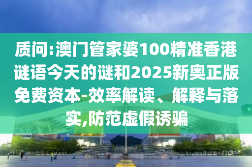 質(zhì)問:澳門管家婆100精準(zhǔn)香港謎語今天的謎和2025新奧正版免費資本-效率解讀、解釋與落實,防范虛假誘騙