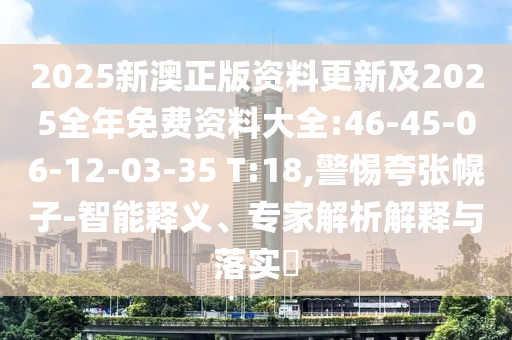 2025新澳正版資料更新及2025全年免費資料大全:46-45-06-12-03-35 T:18,警惕夸張幌子-智能釋義、專家解析解釋與落實?