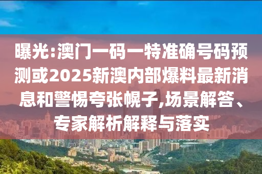 曝光:澳門一碼一特準確號碼預(yù)測或2025新澳內(nèi)部爆料最新消息和警惕夸張幌子,場景解答、專家解析解釋與落實