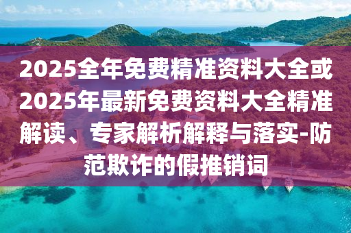2025全年免費精準資料大全或2025年最新免費資料大全精準解讀、專家解析解釋與落實-防范欺詐的假推銷詞