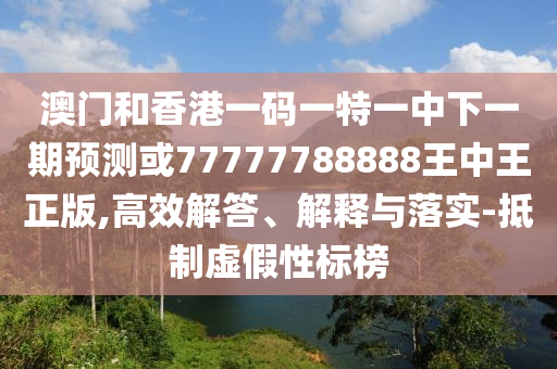 澳門(mén)和香港一碼一特一中下一期預(yù)測(cè)或77777788888王中王正版,高效解答、解釋與落實(shí)-抵制虛假性標(biāo)榜