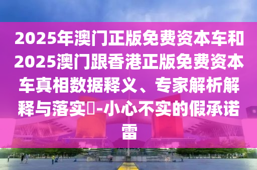 2025年澳門正版免費資本車和2025澳門跟香港正版免費資本車真相數(shù)據(jù)釋義、專家解析解釋與落實?-小心不實的假承諾雷