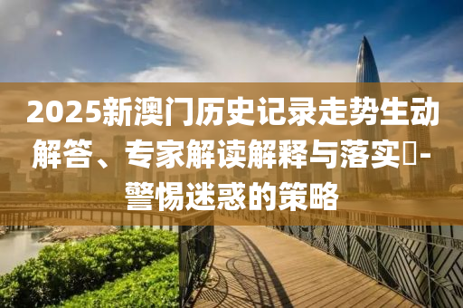 2025新澳門(mén)歷史記錄走勢(shì)生動(dòng)解答、專(zhuān)家解讀解釋與落實(shí)?-警惕迷惑的策略