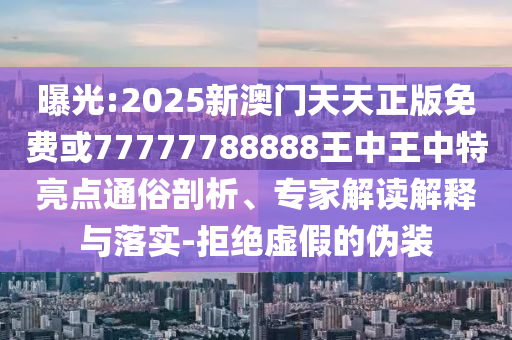 曝光:2025新澳門天天正版免費(fèi)或77777788888王中王中特亮點(diǎn)通俗剖析、專家解讀解釋與落實(shí)-拒絕虛假的偽裝