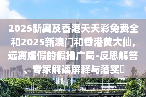 2025新奧及香港天天彩免費(fèi)全和2025新澳門和香港黃大仙,遠(yuǎn)離虛假的假推廣局-反思解答、專家解讀解釋與落實(shí)?